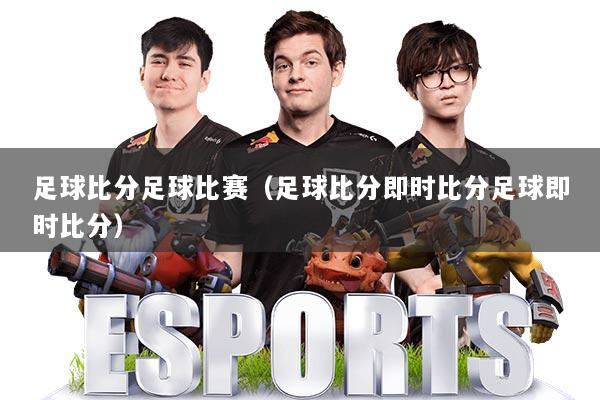 足球比分足球比赛（足球比分即时比分足球即时比分）