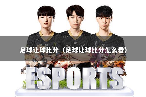 足球让球比分（足球让球比分怎么看）