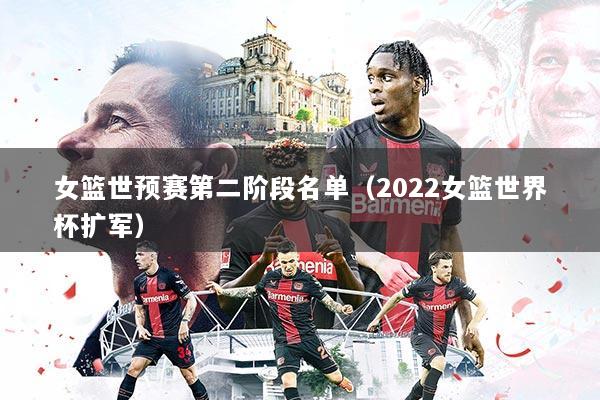 女篮世预赛第二阶段名单（2022女篮世界杯扩军）