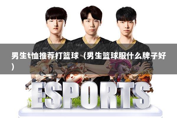 男生t恤推荐打篮球（男生篮球服什么牌子好）