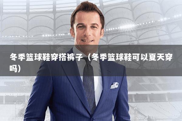 冬季篮球鞋穿搭裤子（冬季篮球鞋可以夏天穿吗）