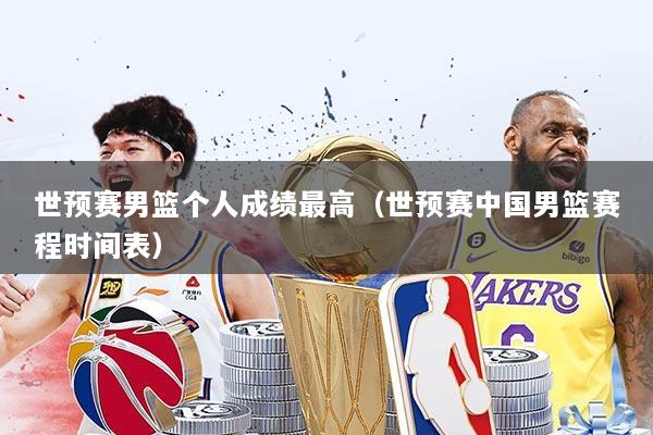 世预赛男篮个人成绩最高（世预赛中国男篮赛程时间表）