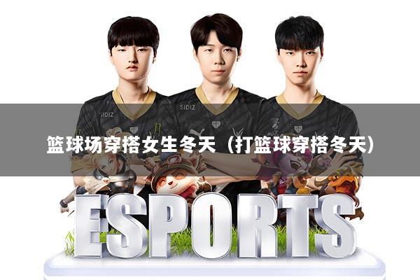 篮球场穿搭女生冬天（打篮球穿搭冬天）